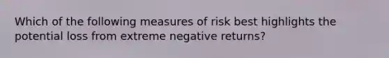 Which of the following measures of risk best highlights the potential loss from extreme negative returns?