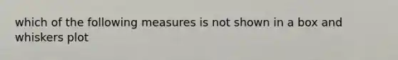 which of the following measures is not shown in a box and whiskers plot