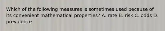 Which of the following measures is sometimes used because of its convenient mathematical properties? A. rate B. risk C. odds D. prevalence