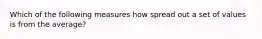 Which of the following measures how spread out a set of values is from the average?