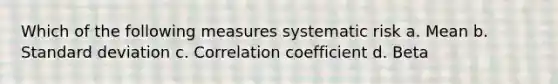 Which of the following measures systematic risk a. Mean b. Standard deviation c. Correlation coefficient d. Beta