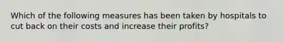 Which of the following measures has been taken by hospitals to cut back on their costs and increase their profits?