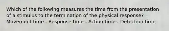 Which of the following measures the time from the presentation of a stimulus to the termination of the physical response? - Movement time - Response time - Action time - Detection time