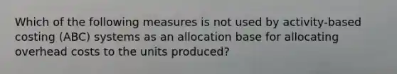 Which of the following measures is not used by activity-based costing (ABC) systems as an allocation base for allocating overhead costs to the units produced?