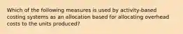 Which of the following measures is used by activity-based costing systems as an allocation based for allocating overhead costs to the units produced?