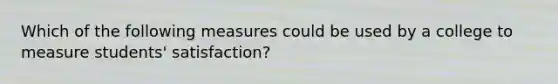 Which of the following measures could be used by a college to measure students' satisfaction?