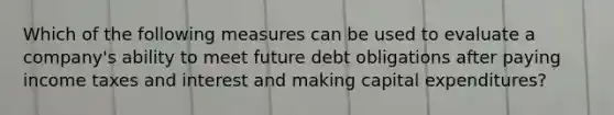 Which of the following measures can be used to evaluate a company's ability to meet future debt obligations after paying income taxes and interest and making capital expenditures?