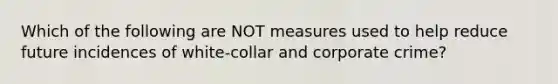 Which of the following are NOT measures used to help reduce future incidences of white-collar and corporate crime?