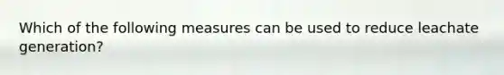 Which of the following measures can be used to reduce leachate generation?