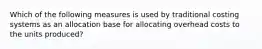 Which of the following measures is used by traditional costing systems as an allocation base for allocating overhead costs to the units produced?