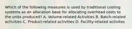 Which of the following measures is used by traditional costing systems as an allocation base for allocating overhead costs to the units produced? A. Volume-related Activities B. Batch-related activities C. Product-related activities D. Facility-related activites