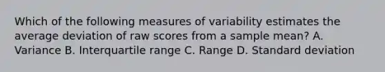 Which of the following measures of variability estimates the average deviation of raw scores from a sample mean? A. Variance B. Interquartile range C. Range D. Standard deviation