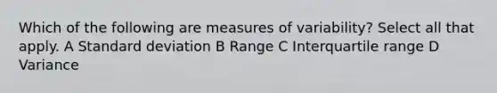 Which of the following are measures of variability? Select all that apply. A Standard deviation B Range C Interquartile range D Variance