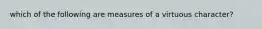 which of the following are measures of a virtuous character?