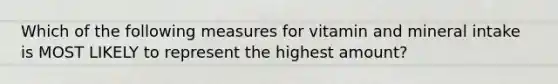 Which of the following measures for vitamin and mineral intake is MOST LIKELY to represent the highest amount?