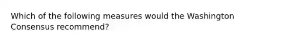 Which of the following measures would the Washington Consensus recommend?