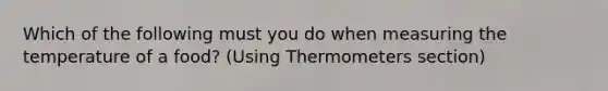 Which of the following must you do when measuring the temperature of a food? (Using Thermometers section)