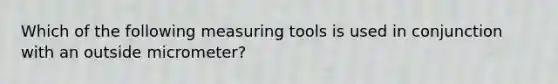 Which of the following measuring tools is used in conjunction with an outside micrometer?