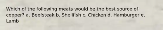 Which of the following meats would be the best source of copper?​ a. ​Beefsteak b. ​Shellfish c. ​Chicken d. ​Hamburger e. ​Lamb