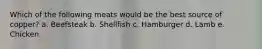 Which of the following meats would be the best source of copper?​ a. ​Beefsteak b. ​Shellfish c. ​Hamburger d. ​Lamb e. ​Chicken