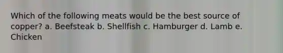 Which of the following meats would be the best source of copper?​ a. ​Beefsteak b. ​Shellfish c. ​Hamburger d. ​Lamb e. ​Chicken