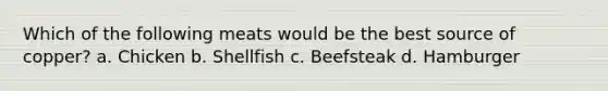 Which of the following meats would be the best source of copper? a. Chicken b. Shellfish c. Beefsteak d. Hamburger