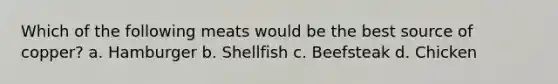 Which of the following meats would be the best source of copper? a. Hamburger b. Shellfish c. Beefsteak d. Chicken