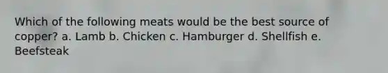 Which of the following meats would be the best source of copper?​ a. Lamb b. Chicken c. Hamburger d. ​Shellfish e. ​Beefsteak
