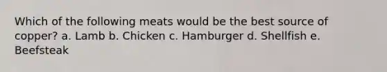 Which of the following meats would be the best source of copper? ​a. Lamb b. Chicken c. Hamburger d. ​Shellfish e. ​Beefsteak