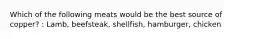 Which of the following meats would be the best source of copper? : Lamb, beefsteak, shellfish, hamburger, chicken