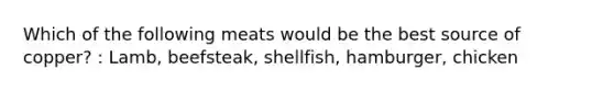 Which of the following meats would be the best source of copper? : Lamb, beefsteak, shellfish, hamburger, chicken