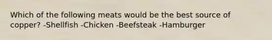 Which of the following meats would be the best source of copper? -Shellfish -Chicken -Beefsteak -Hamburger