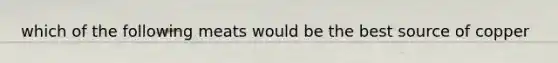 which of the following meats would be the best source of copper