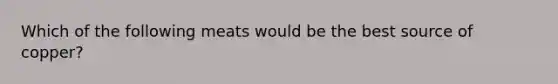 Which of the following meats would be the best source of copper?