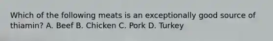 Which of the following meats is an exceptionally good source of thiamin? A. Beef B. Chicken C. Pork D. Turkey