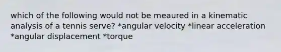 which of the following would not be meaured in a kinematic analysis of a tennis serve? *angular velocity *linear acceleration *angular displacement *torque