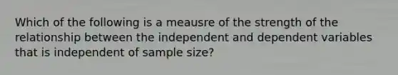 Which of the following is a meausre of the strength of the relationship between the independent and dependent variables that is independent of sample size?