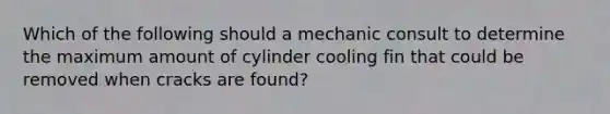 Which of the following should a mechanic consult to determine the maximum amount of cylinder cooling fin that could be removed when cracks are found?