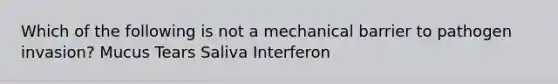 Which of the following is not a mechanical barrier to pathogen invasion? Mucus Tears Saliva Interferon