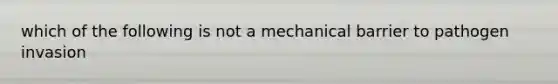 which of the following is not a mechanical barrier to pathogen invasion