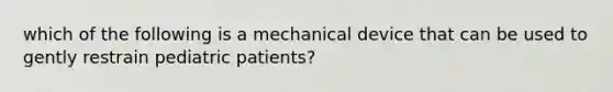 which of the following is a mechanical device that can be used to gently restrain pediatric patients?