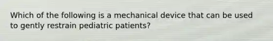 Which of the following is a mechanical device that can be used to gently restrain pediatric patients?