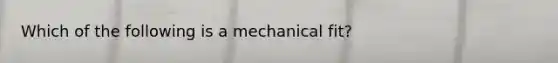 Which of the following is a mechanical fit?