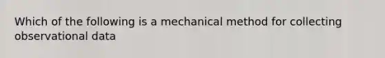 Which of the following is a mechanical method for collecting observational data