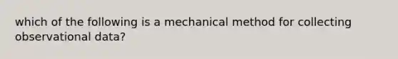 which of the following is a mechanical method for collecting observational data?