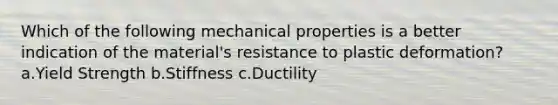 Which of the following mechanical properties is a better indication of the material's resistance to plastic deformation? a.Yield Strength b.Stiffness c.Ductility