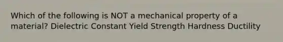 Which of the following is NOT a mechanical property of a material? Dielectric Constant Yield Strength Hardness Ductility