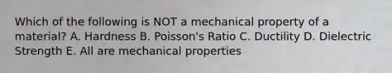 Which of the following is NOT a mechanical property of a material? A. Hardness B. Poisson's Ratio C. Ductility D. Dielectric Strength E. All are mechanical properties