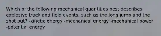 Which of the following mechanical quantities best describes explosive track and field events, such as the long jump and the shot put? -kinetic energy -mechanical energy -mechanical power -potential energy