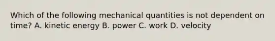 Which of the following mechanical quantities is not dependent on time? A. kinetic energy B. power C. work D. velocity